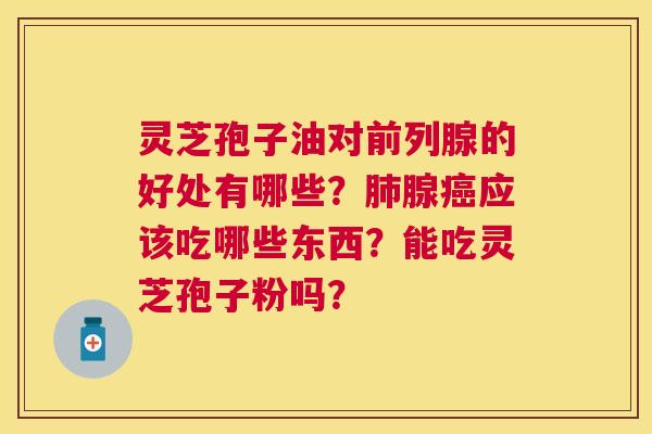 灵芝孢子油对前列腺的好处有哪些?腺应该吃哪些东西?能吃灵芝孢子粉吗? 灵芝孢子油对前列腺的好处有哪些?腺应该吃哪些东西?能吃灵芝孢子粉吗?