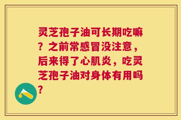 灵芝孢子油可长期吃嘛？之前常没注意，后来得了心肌炎，吃灵芝孢子油对身体有用吗？