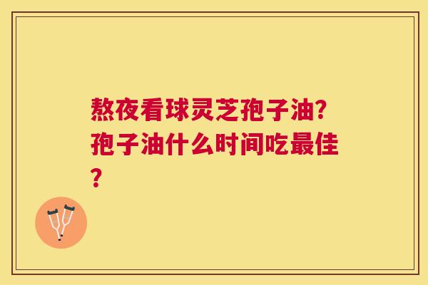熬夜看球灵芝孢子油?孢子油什么时间吃佳? 熬夜看球灵芝孢子油?孢子油什么时间吃佳?
