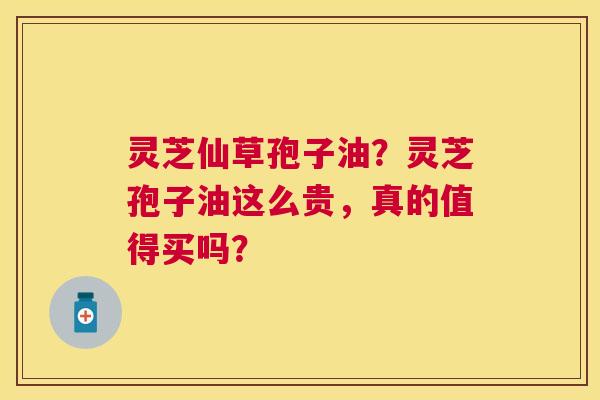 灵芝仙草孢子油?灵芝孢子油这么贵,真的值得买吗? 灵芝仙草孢子油?灵芝孢子油这么贵,真的值得买吗?