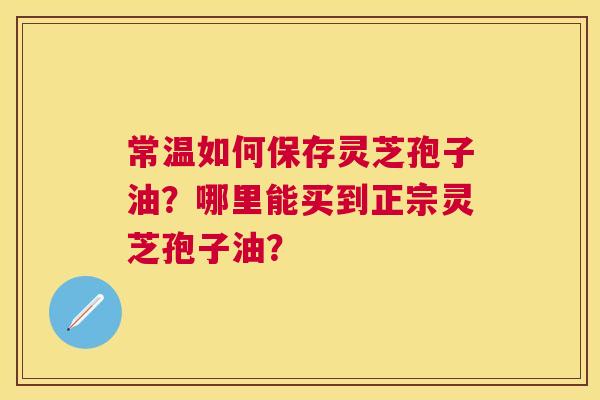 常温如何保存灵芝孢子油?哪里能买到正宗灵芝孢子油? 常温如何保存灵芝孢子油?哪里能买到正宗灵芝孢子油?