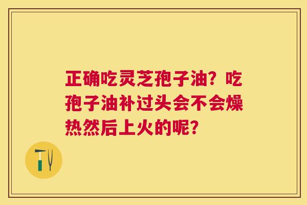 正确吃灵芝孢子油?吃孢子油补过头会不会燥热然后上火的呢? 正确吃灵芝孢子油?吃孢子油补过头会不会燥热然后上火的呢?