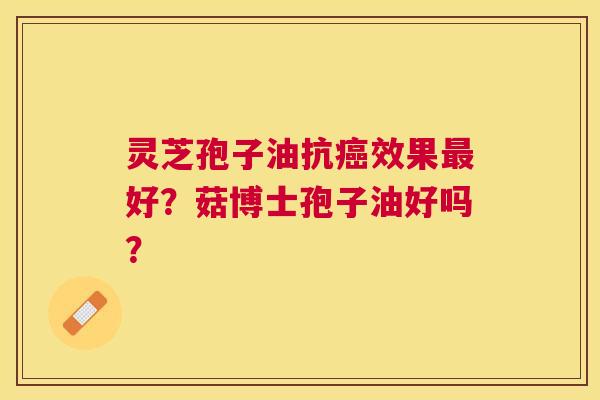 灵芝孢子油抗效果好?菇博士孢子油好吗? 灵芝孢子油抗效果好?菇博士孢子油好吗?
