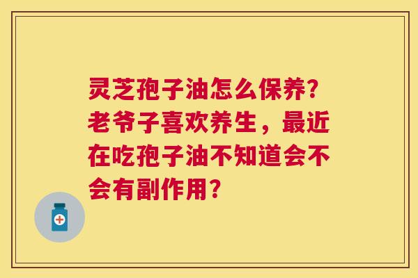 灵芝孢子油怎么保养?老爷子喜欢养生,近在吃孢子油不知道会不会有副作用? 灵芝孢子油怎么保养?老爷子喜欢养生,近在吃孢子油不知道会不会有副作用?