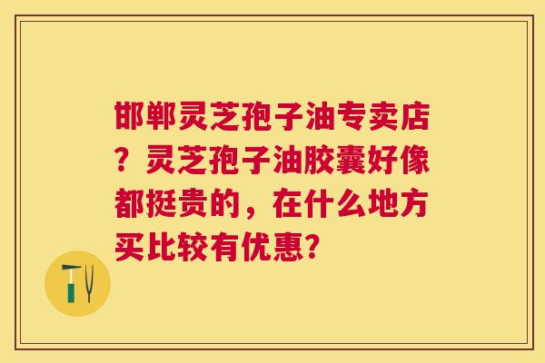 邯郸灵芝孢子油专卖店?灵芝孢子油胶囊好像都挺贵的,在什么地方买比较有优惠? 邯郸灵芝孢子油专卖店?灵芝孢子油胶囊好像都挺贵的,在什么地方买比较有优惠?