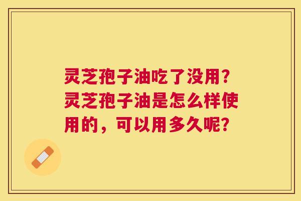 灵芝孢子油吃了没用?灵芝孢子油是怎么样使用的,可以用多久呢? 灵芝孢子油吃了没用?灵芝孢子油是怎么样使用的,可以用多久呢?