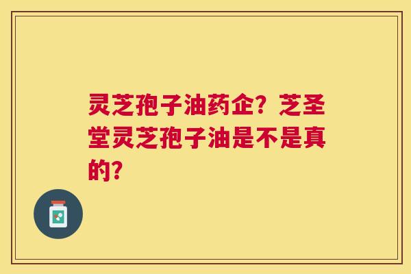 灵芝孢子油药企?芝圣堂灵芝孢子油是不是真的? 灵芝孢子油药企?芝圣堂灵芝孢子油是不是真的?