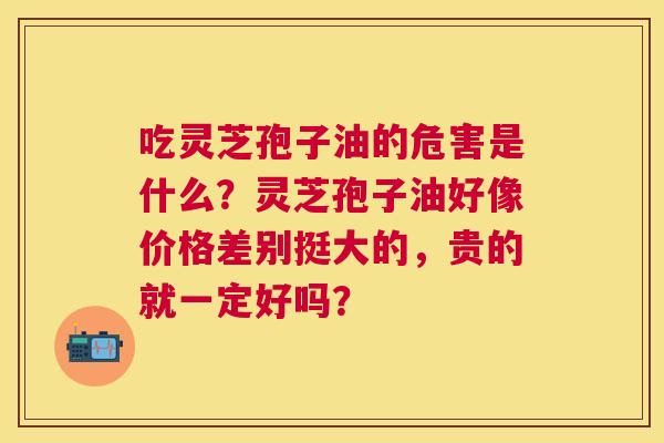 吃灵芝孢子油的危害是什么?灵芝孢子油好像价格差别挺大的,贵的就一定好吗? 吃灵芝孢子油的危害是什么?灵芝孢子油好像价格差别挺大的,贵的就一定好吗?