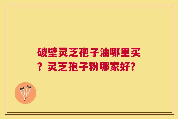 破壁灵芝孢子油哪里买?灵芝孢子粉哪家好? 破壁灵芝孢子油哪里买?灵芝孢子粉哪家好?