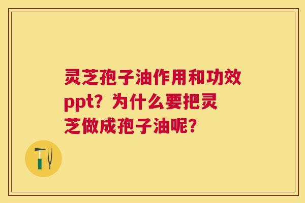 灵芝孢子油作用和功效ppt？为什么要把灵芝做成孢子油呢？