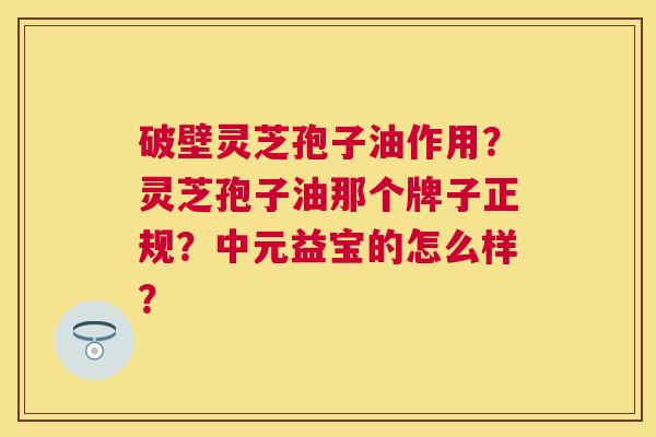破壁灵芝孢子油作用?灵芝孢子油那个牌子正规?中元益宝的怎么样? 破壁灵芝孢子油作用?灵芝孢子油那个牌子正规?中元益宝的怎么样?