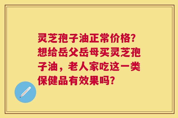 灵芝孢子油正常价格?想给岳父岳母买灵芝孢子油,老人家吃这一类保健品有效果吗? 灵芝孢子油正常价格?想给岳父岳母买灵芝孢子油,老人家吃这一类保健品有效果吗?