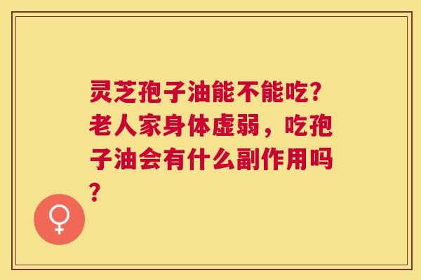 灵芝孢子油能不能吃？老人家身体虚弱，吃孢子油会有什么副作用吗？