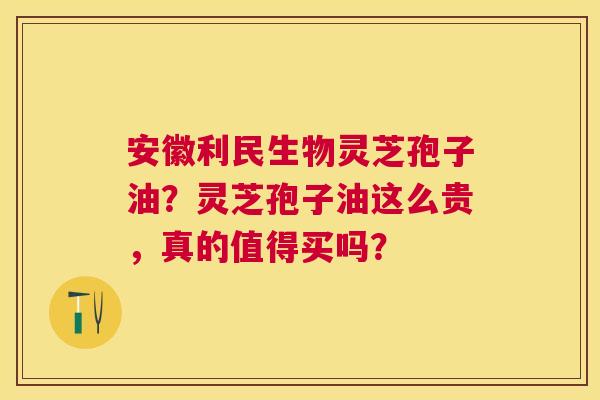 安徽利民生物灵芝孢子油?灵芝孢子油这么贵,真的值得买吗? 安徽利民生物灵芝孢子油?灵芝孢子油这么贵,真的值得买吗?