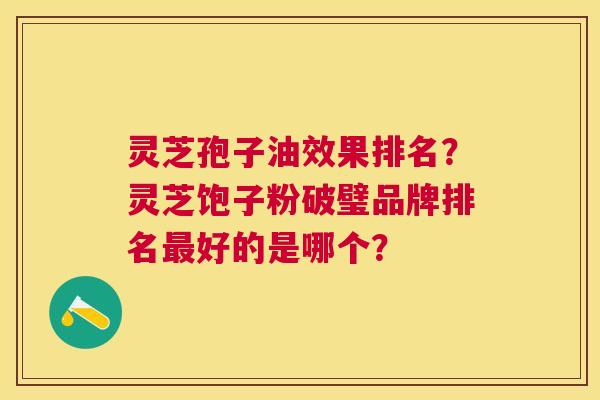 灵芝孢子油效果排名?灵芝饱子粉破璧品牌排名好的是哪个? 灵芝孢子油效果排名?灵芝饱子粉破璧品牌排名好的是哪个?