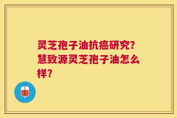 灵芝孢子油抗研究？慧致源灵芝孢子油怎么样？