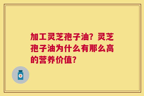 加工灵芝孢子油?灵芝孢子油为什么有那么高的营养价值? 加工灵芝孢子油?灵芝孢子油为什么有那么高的营养价值?