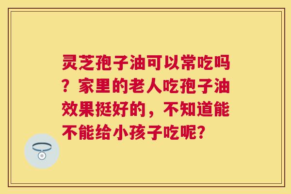 灵芝孢子油可以常吃吗？家里的老人吃孢子油效果挺好的，不知道能不能给小孩子吃呢？
