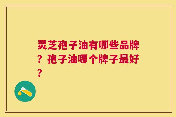 灵芝孢子油有哪些品牌?孢子油哪个牌子好? 灵芝孢子油有哪些品牌?孢子油哪个牌子好?
