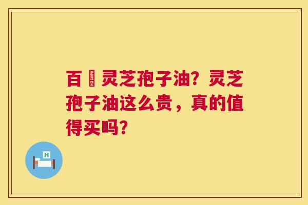 百渼灵芝孢子油?灵芝孢子油这么贵,真的值得买吗? 百渼灵芝孢子油?灵芝孢子油这么贵,真的值得买吗?