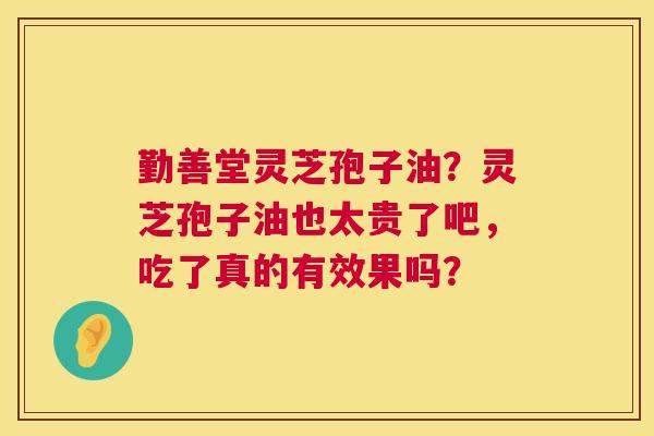 勤善堂灵芝孢子油?灵芝孢子油也太贵了吧,吃了真的有效果吗? 勤善堂灵芝孢子油?灵芝孢子油也太贵了吧,吃了真的有效果吗?