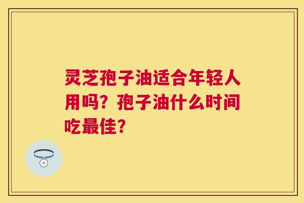灵芝孢子油适合年轻人用吗?孢子油什么时间吃佳? 灵芝孢子油适合年轻人用吗?孢子油什么时间吃佳?