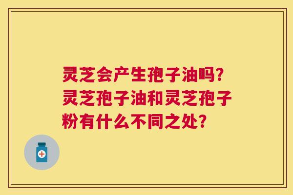 灵芝会产生孢子油吗?灵芝孢子油和灵芝孢子粉有什么不同之处? 灵芝会产生孢子油吗?灵芝孢子油和灵芝孢子粉有什么不同之处?