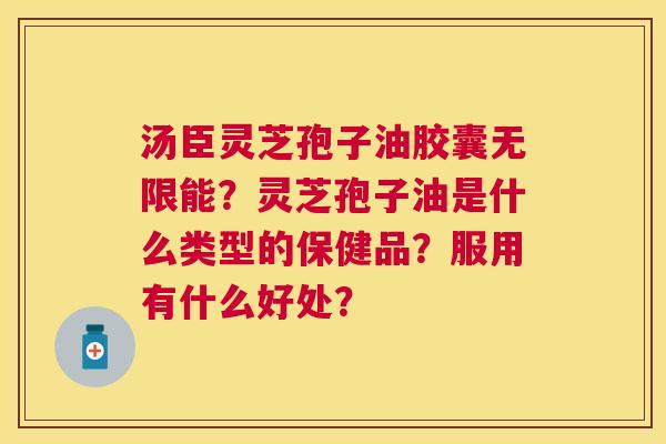 汤臣灵芝孢子油胶囊无限能?灵芝孢子油是什么类型的保健品?服用有什么好处? 汤臣灵芝孢子油胶囊无限能?灵芝孢子油是什么类型的保健品?服用有什么好处?