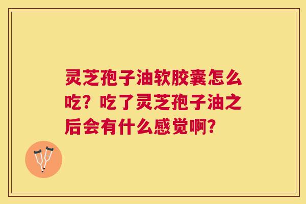 灵芝孢子油软胶囊怎么吃?吃了灵芝孢子油之后会有什么感觉啊? 灵芝孢子油软胶囊怎么吃?吃了灵芝孢子油之后会有什么感觉啊?