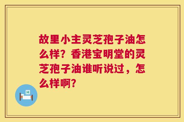 故里小主灵芝孢子油怎么样？香港宝明堂的灵芝孢子油谁听说过，怎么样啊？