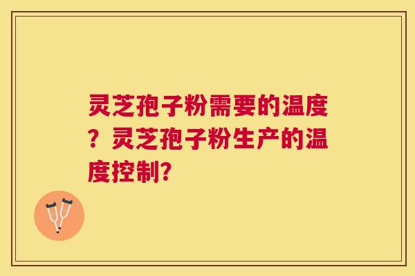 灵芝孢子粉需要的温度?灵芝孢子粉生产的温度控制? 灵芝孢子粉需要的温度?灵芝孢子粉生产的温度控制?