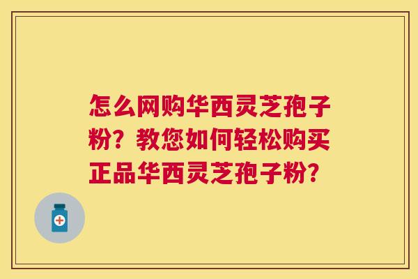怎么网购华西灵芝孢子粉?教您如何轻松购买正品华西灵芝孢子粉? 怎么网购华西灵芝孢子粉?教您如何轻松购买正品华西灵芝孢子粉?