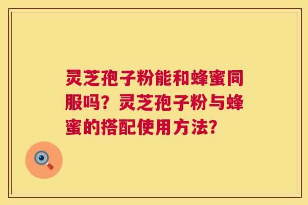 灵芝孢子粉能和蜂蜜同服吗?灵芝孢子粉与蜂蜜的搭配使用方法? 灵芝孢子粉能和蜂蜜同服吗?灵芝孢子粉与蜂蜜的搭配使用方法?