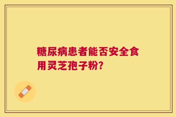 患者能否安全食用灵芝孢子粉? 患者能否安全食用灵芝孢子粉?