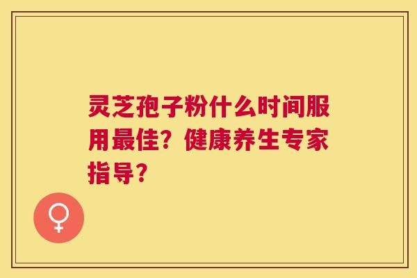 灵芝孢子粉什么时间服用佳?健康养生专家指导? 灵芝孢子粉什么时间服用佳?健康养生专家指导?