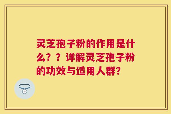 灵芝孢子粉的作用是什么??详解灵芝孢子粉的功效与适用人群? 灵芝孢子粉的作用是什么??详解灵芝孢子粉的功效与适用人群?