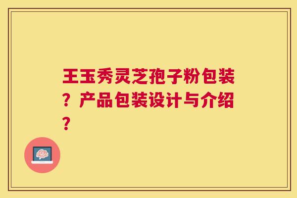 王玉秀灵芝孢子粉包装?产品包装设计与介绍? 王玉秀灵芝孢子粉包装?产品包装设计与介绍?