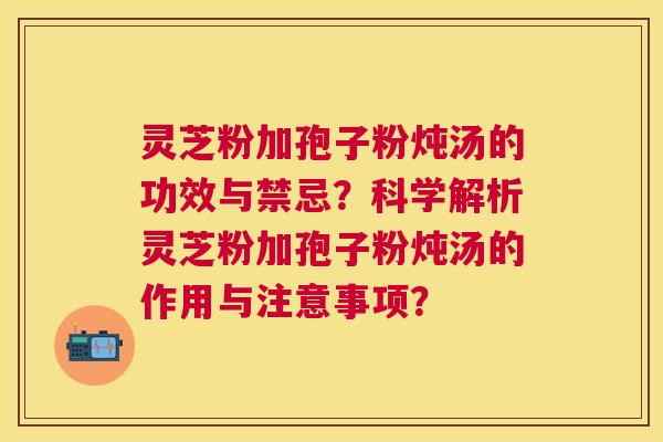 灵芝粉加孢子粉炖汤的功效与禁忌？科学解析灵芝粉加孢子粉炖汤的作用与注意事项？