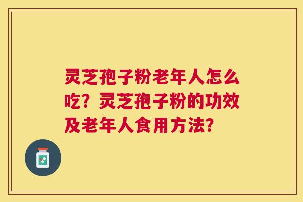 灵芝孢子粉老年人怎么吃?灵芝孢子粉的功效及老年人食用方法? 灵芝孢子粉老年人怎么吃?灵芝孢子粉的功效及老年人食用方法?