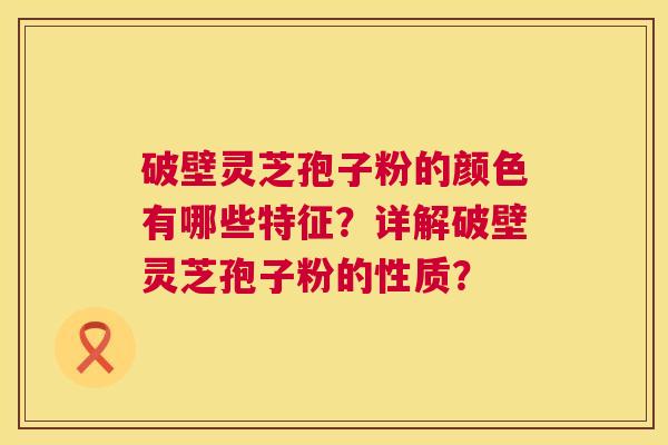 破壁灵芝孢子粉的颜色有哪些特征?详解破壁灵芝孢子粉的性质? 破壁灵芝孢子粉的颜色有哪些特征?详解破壁灵芝孢子粉的性质?