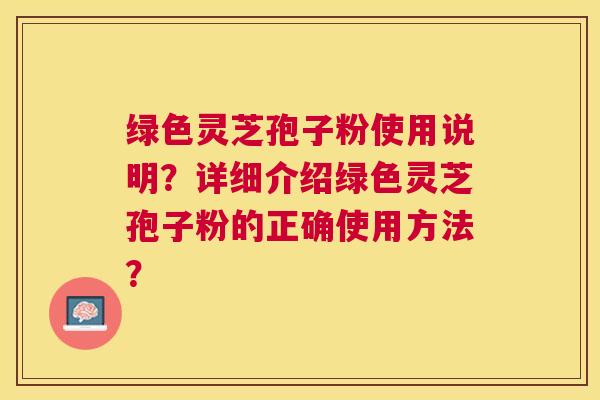 绿色灵芝孢子粉使用说明?详细介绍绿色灵芝孢子粉的正确使用方法? 绿色灵芝孢子粉使用说明?详细介绍绿色灵芝孢子粉的正确使用方法?