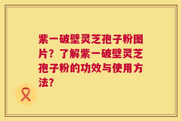 紫一破壁灵芝孢子粉图片？了解紫一破壁灵芝孢子粉的功效与使用方法？