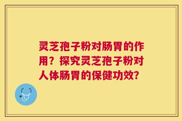 灵芝孢子粉对肠胃的作用?探究灵芝孢子粉对人体肠胃的保健功效? 灵芝孢子粉对肠胃的作用?探究灵芝孢子粉对人体肠胃的保健功效?