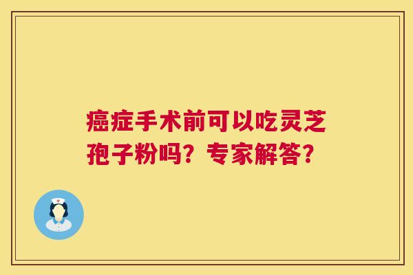 症手术前可以吃灵芝孢子粉吗？专家解答？