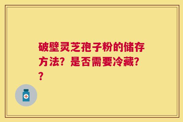 破壁灵芝孢子粉的储存方法？是否需要冷藏？？