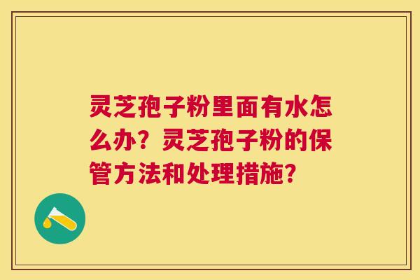 灵芝孢子粉里面有水怎么办?灵芝孢子粉的保管方法和处理措施? 灵芝孢子粉里面有水怎么办?灵芝孢子粉的保管方法和处理措施?