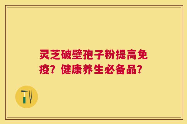 灵芝破壁孢子粉提高免疫？健康养生必备品？