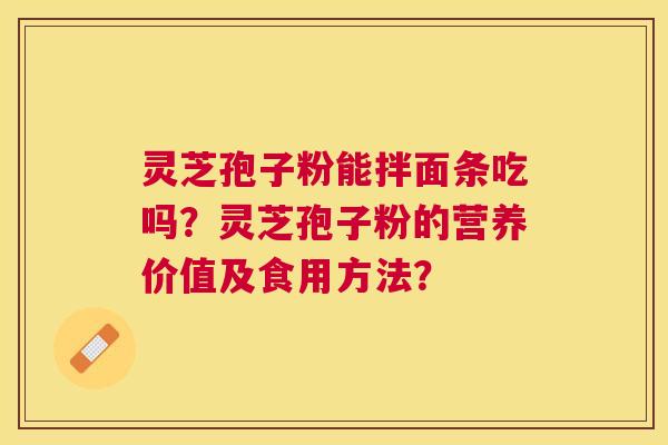 灵芝孢子粉能拌面条吃吗?灵芝孢子粉的营养价值及食用方法? 灵芝孢子粉能拌面条吃吗?灵芝孢子粉的营养价值及食用方法?