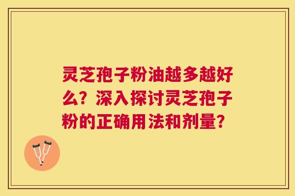 灵芝孢子粉油越多越好么？深入探讨灵芝孢子粉的正确用法和剂量？