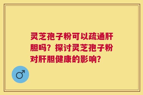 灵芝孢子粉可以疏通胆吗?探讨灵芝孢子粉对胆健康的影响? 灵芝孢子粉可以疏通胆吗?探讨灵芝孢子粉对胆健康的影响?